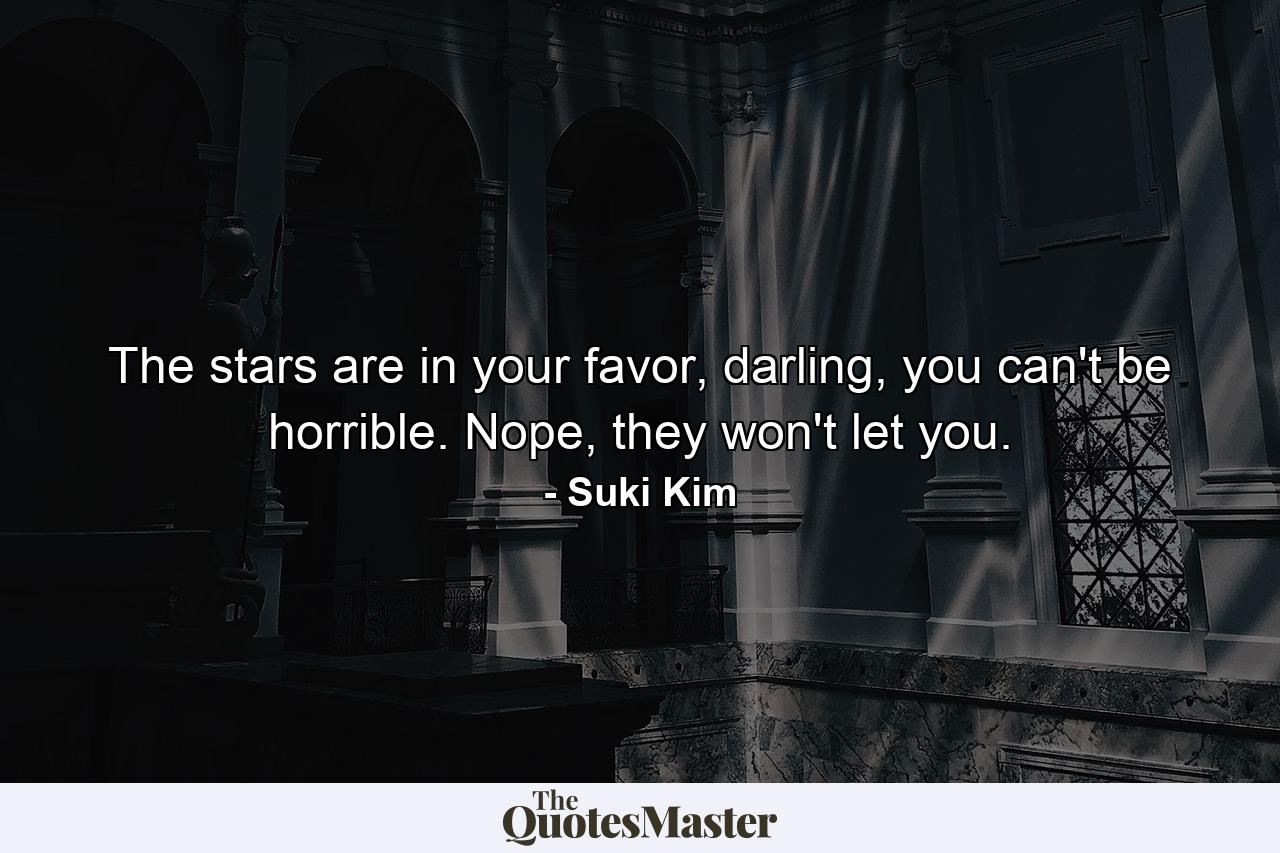 The stars are in your favor, darling, you can't be horrible. Nope, they won't let you. - Quote by Suki Kim