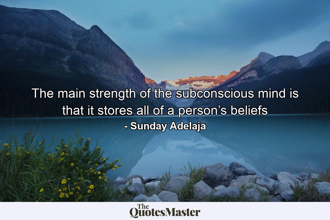 The main strength of the subconscious mind is that it stores all of a person’s beliefs - Quote by Sunday Adelaja