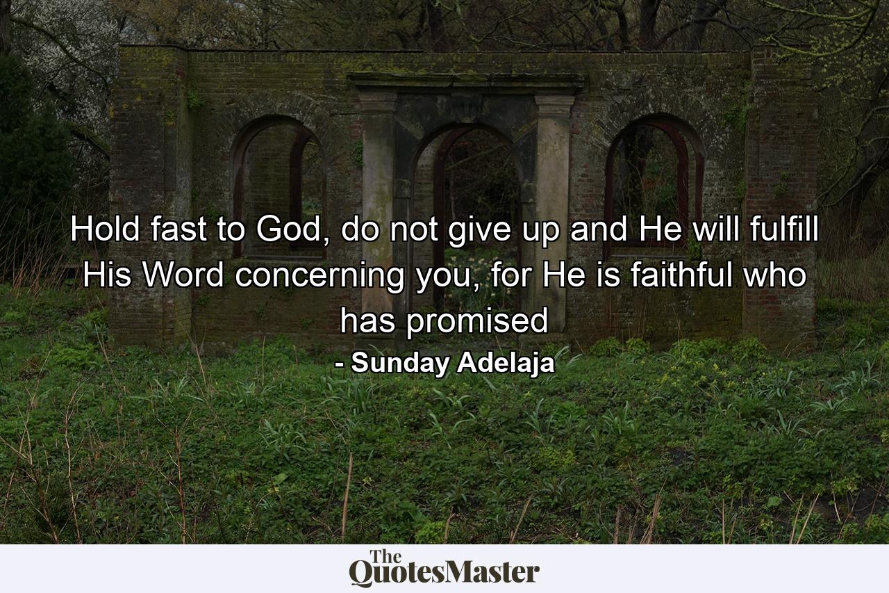 Hold fast to God, do not give up and He will fulfill His Word concerning you, for He is faithful who has promised - Quote by Sunday Adelaja