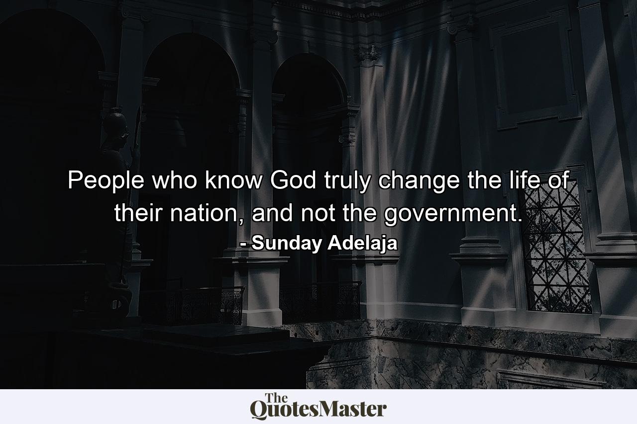 People who know God truly change the life of their nation, and not the government. - Quote by Sunday Adelaja