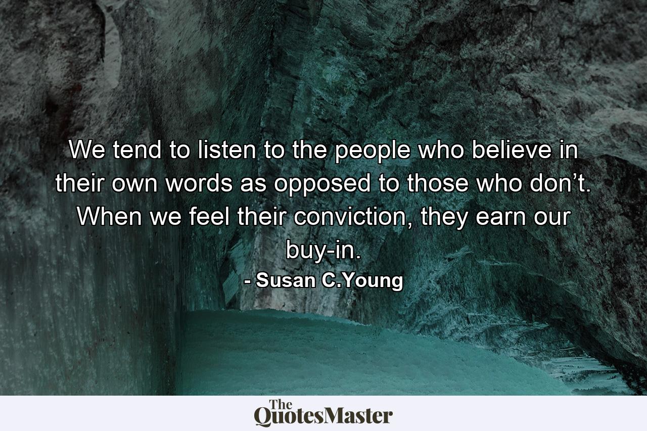 We tend to listen to the people who believe in their own words as opposed to those who don’t. When we feel their conviction, they earn our buy-in. - Quote by Susan C.Young