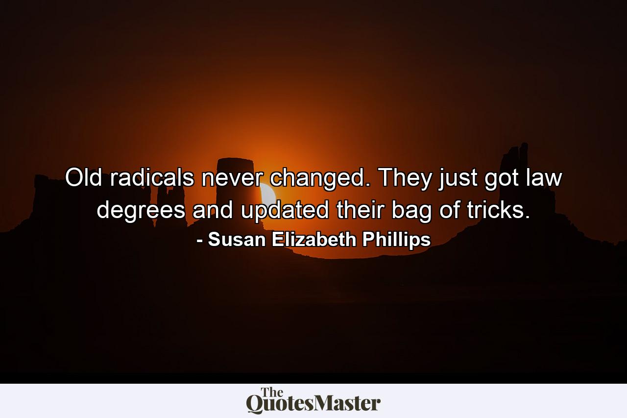 Old radicals never changed. They just got law degrees and updated their bag of tricks. - Quote by Susan Elizabeth Phillips