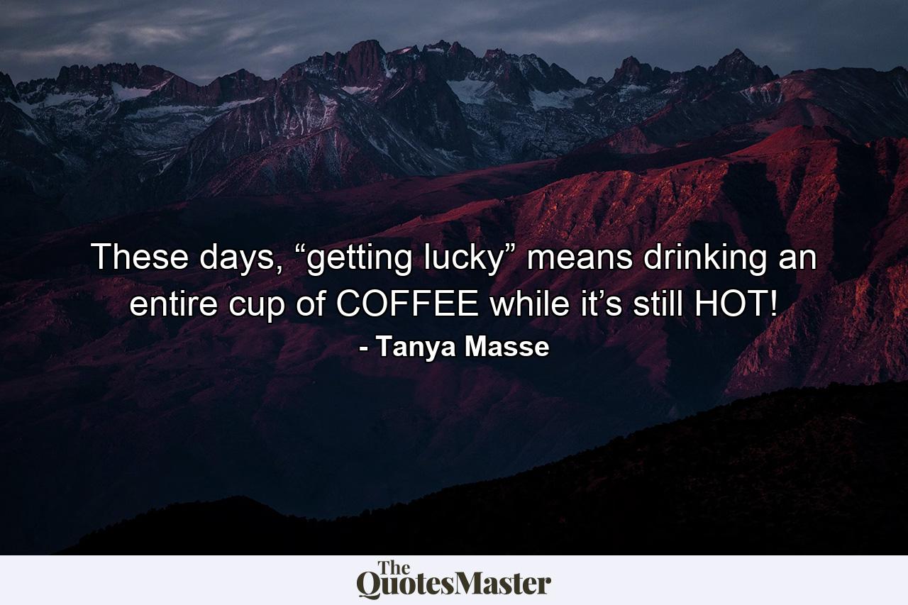 These days, “getting lucky” means drinking an entire cup of COFFEE while it’s still HOT! - Quote by Tanya Masse