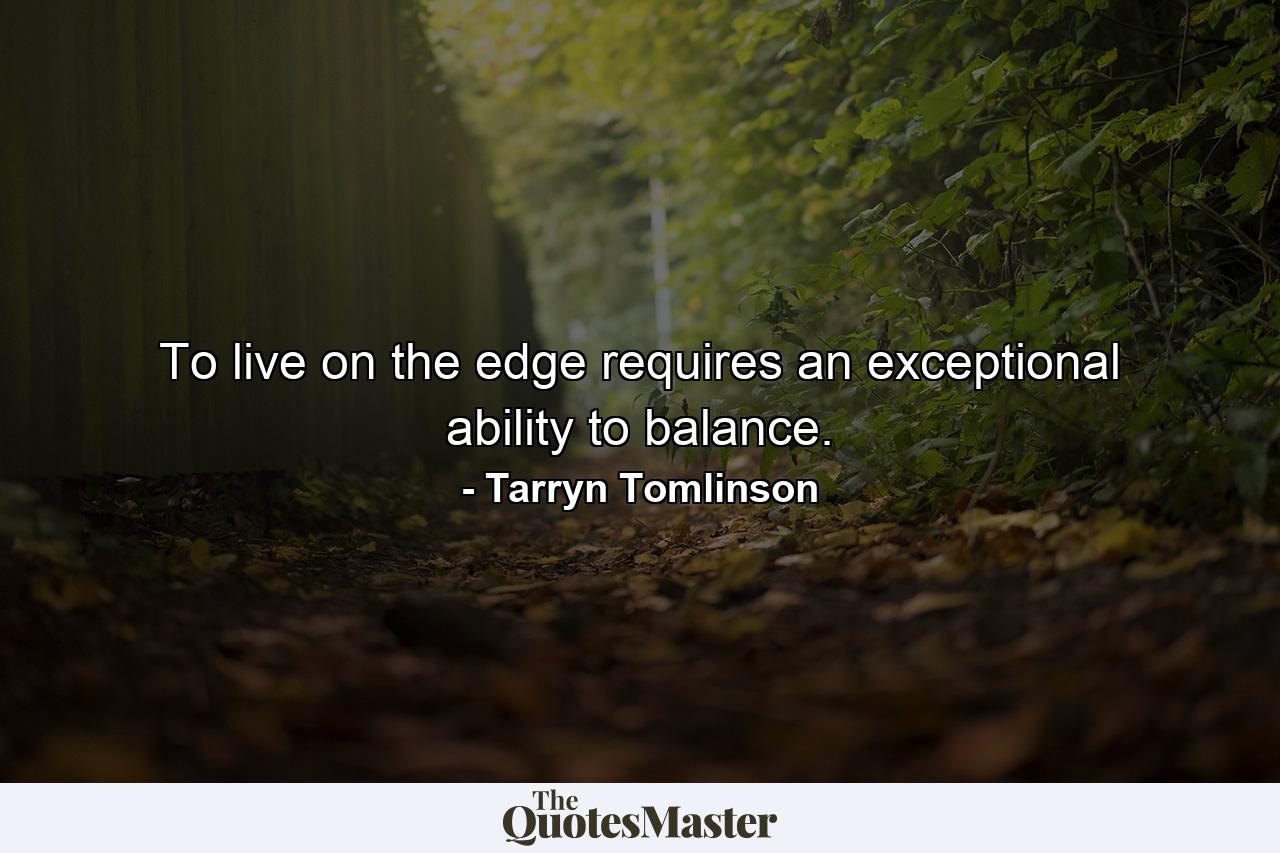 To live on the edge requires an exceptional ability to balance. - Quote by Tarryn Tomlinson