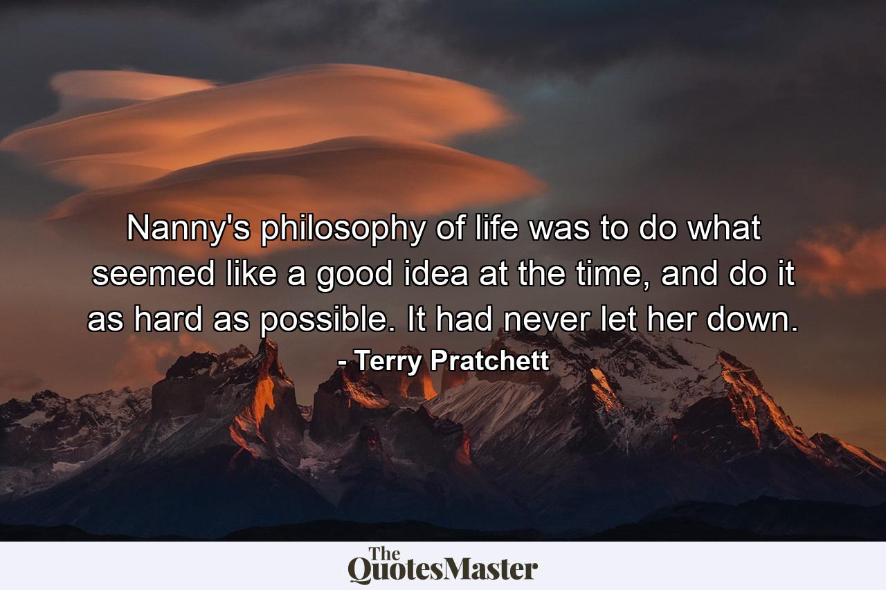 Nanny's philosophy of life was to do what seemed like a good idea at the time, and do it as hard as possible. It had never let her down. - Quote by Terry Pratchett