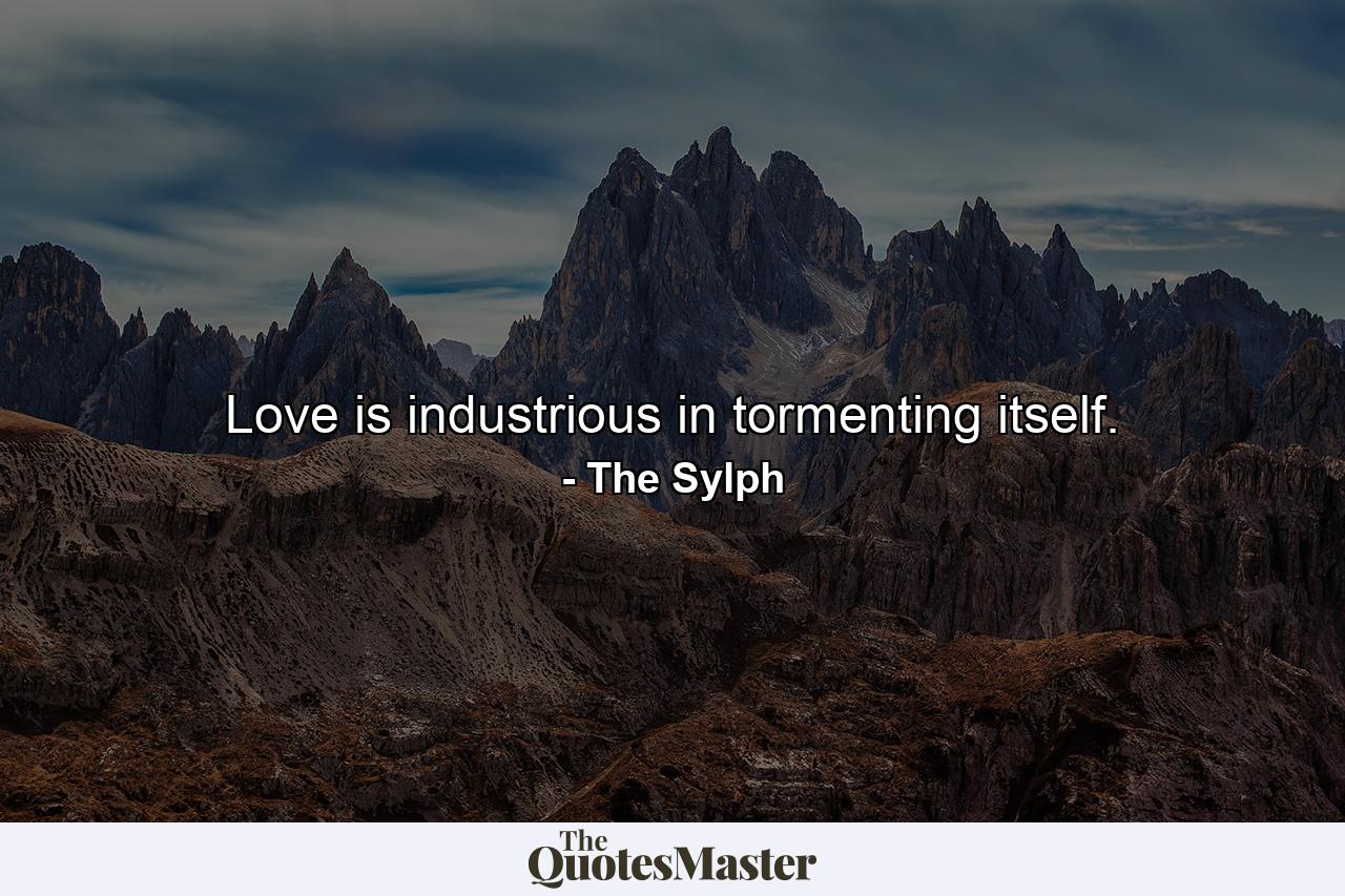 Love is industrious in tormenting itself. - Quote by The Sylph