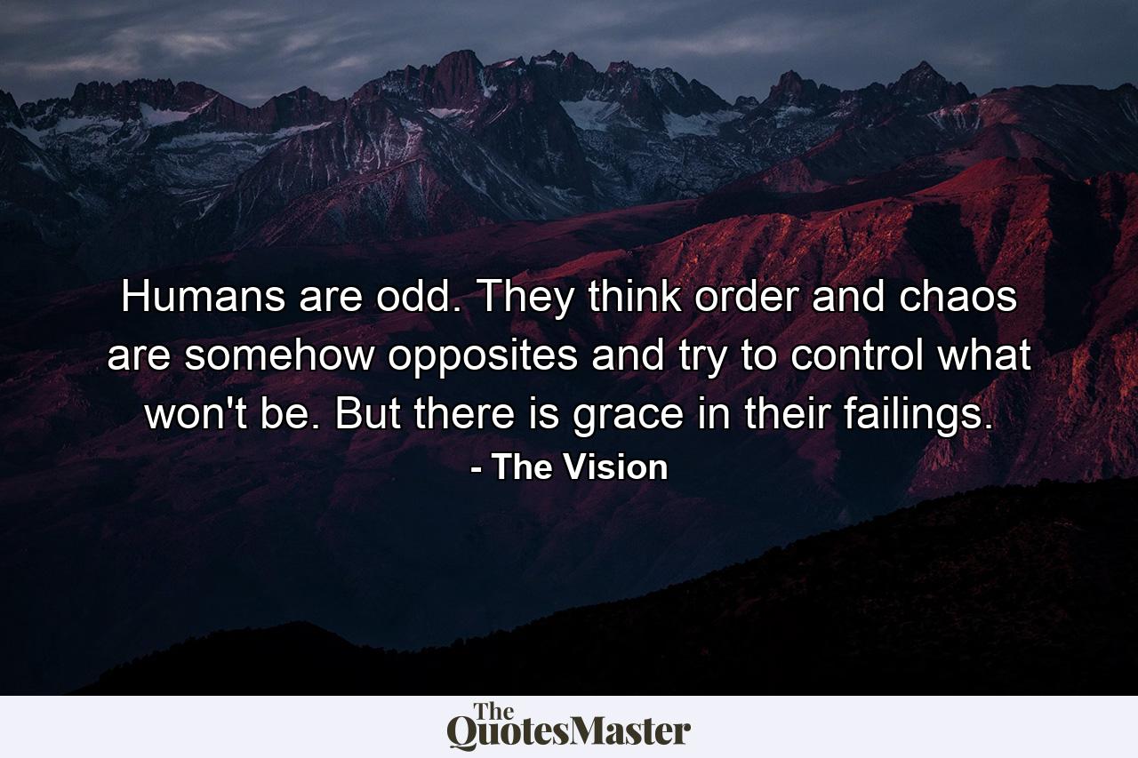 Humans are odd. They think order and chaos are somehow opposites and try to control what won't be. But there is grace in their failings. - Quote by The Vision