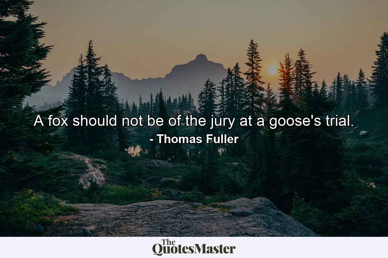 A fox should not be of the jury at a goose's trial. - Quote by Thomas Fuller