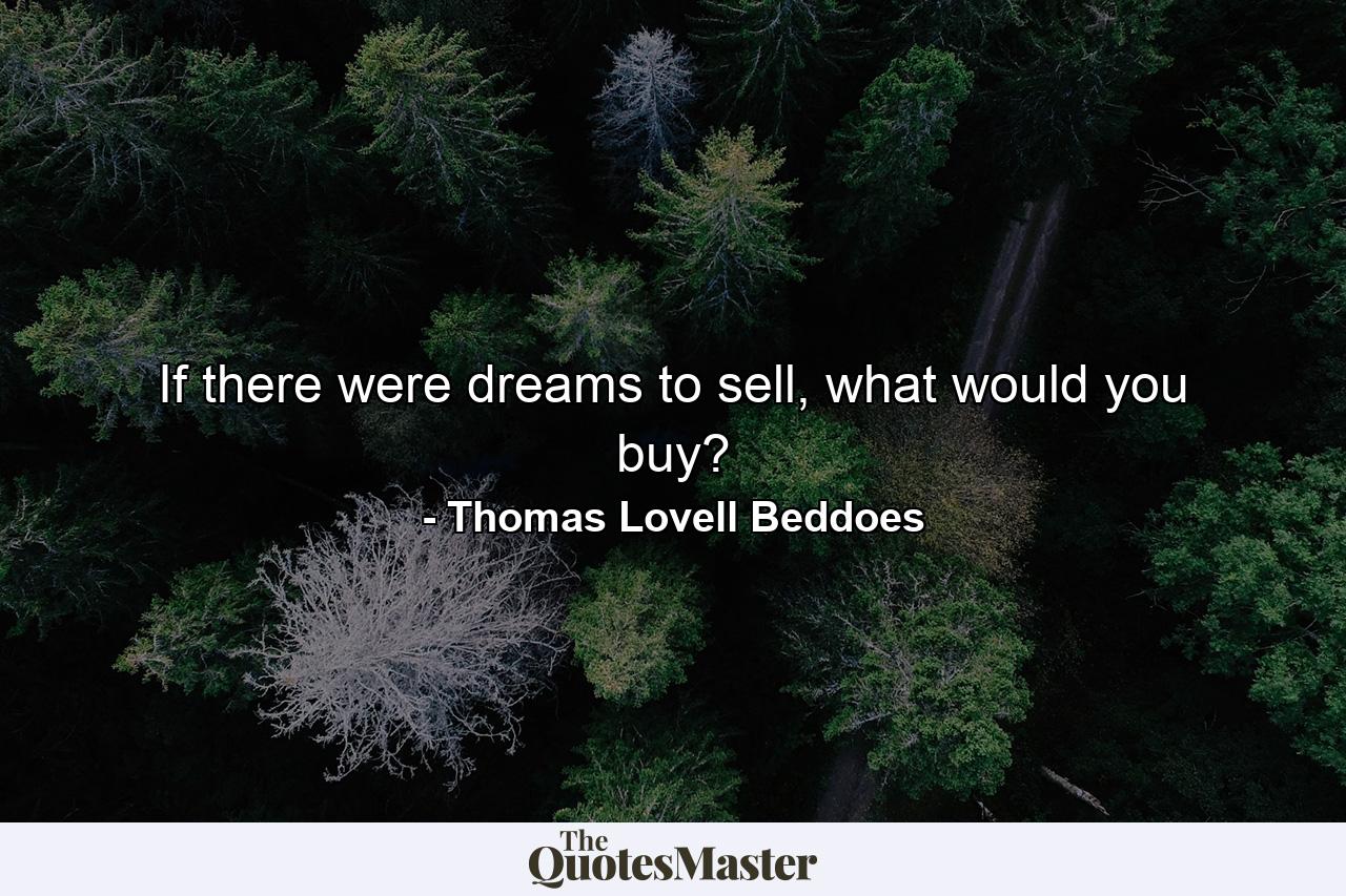 If there were dreams to sell, what would you buy? - Quote by Thomas Lovell Beddoes