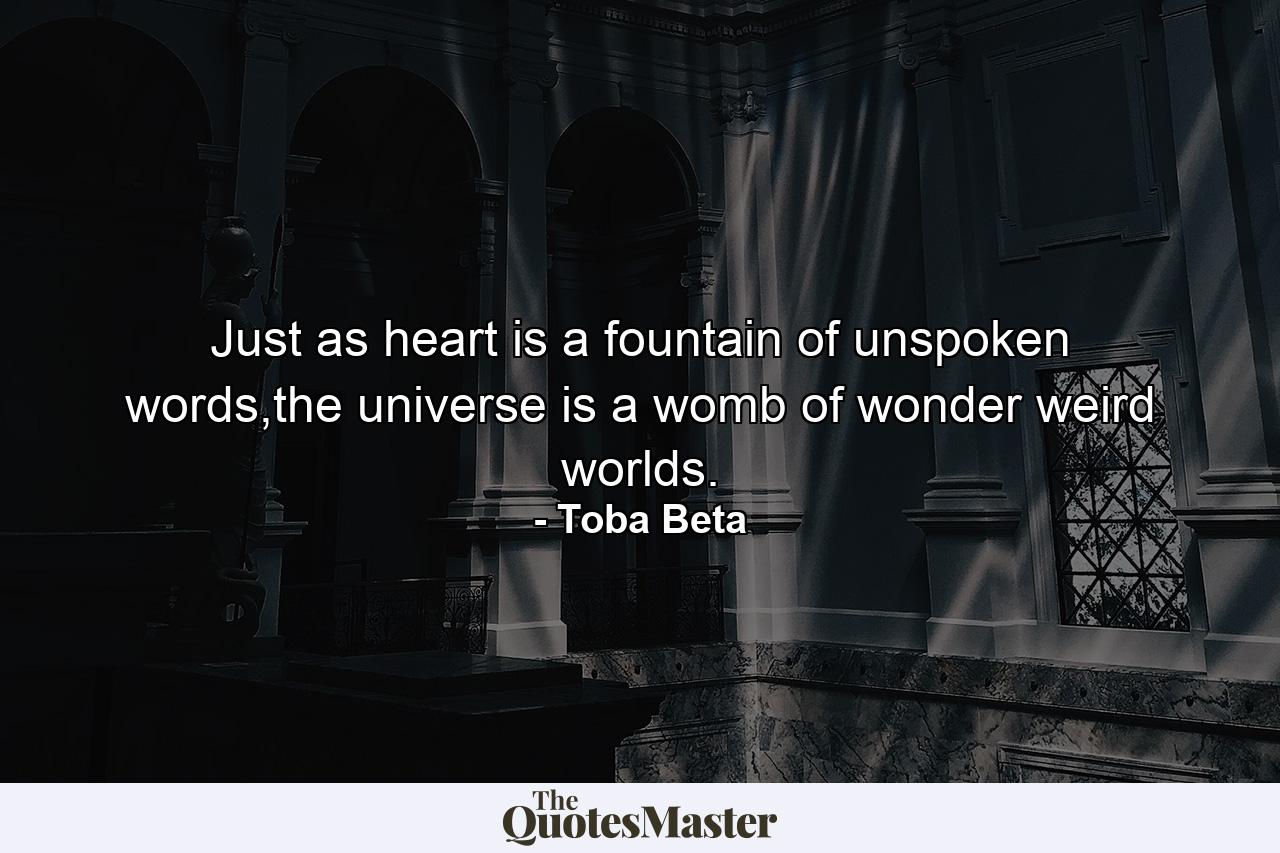 Just as heart is a fountain of unspoken words,the universe is a womb of wonder weird worlds. - Quote by Toba Beta