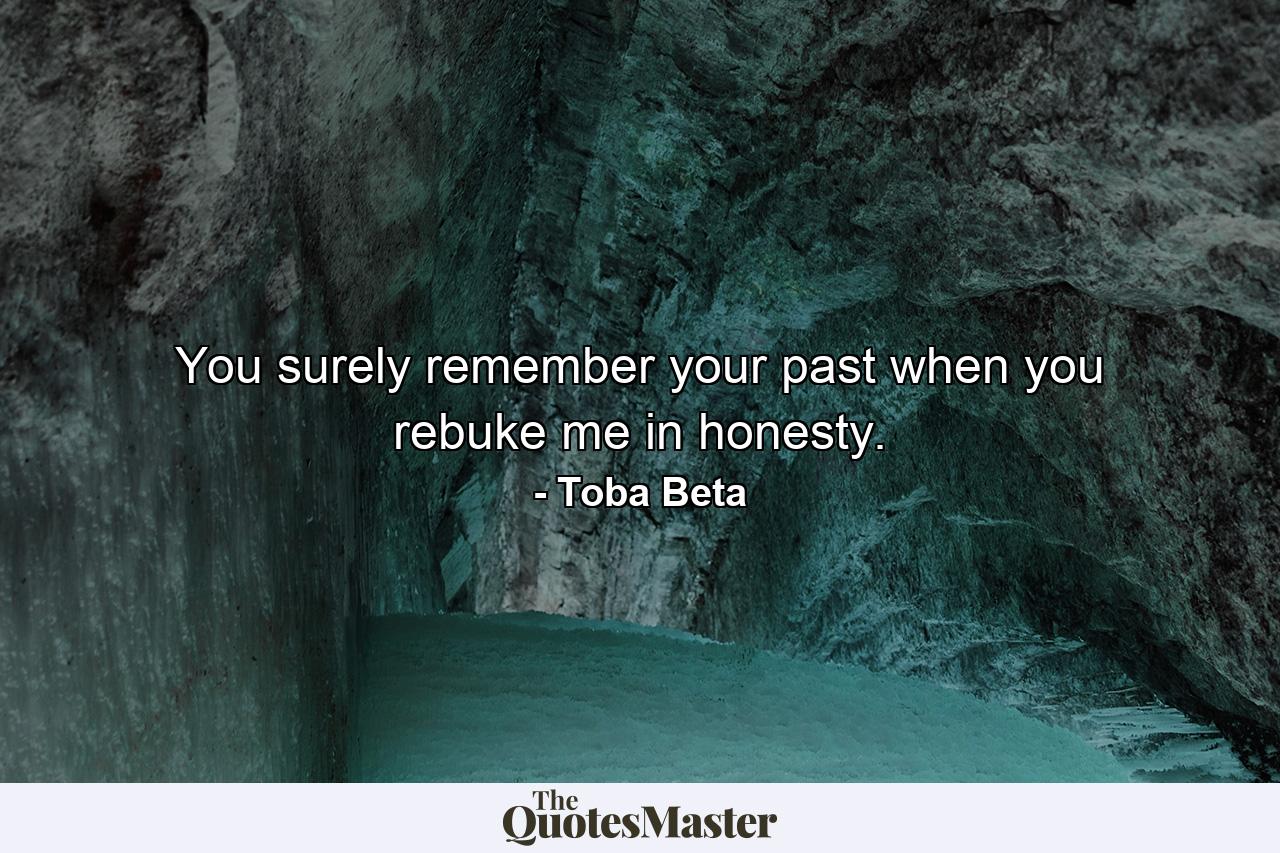 You surely remember your past when you rebuke me in honesty. - Quote by Toba Beta