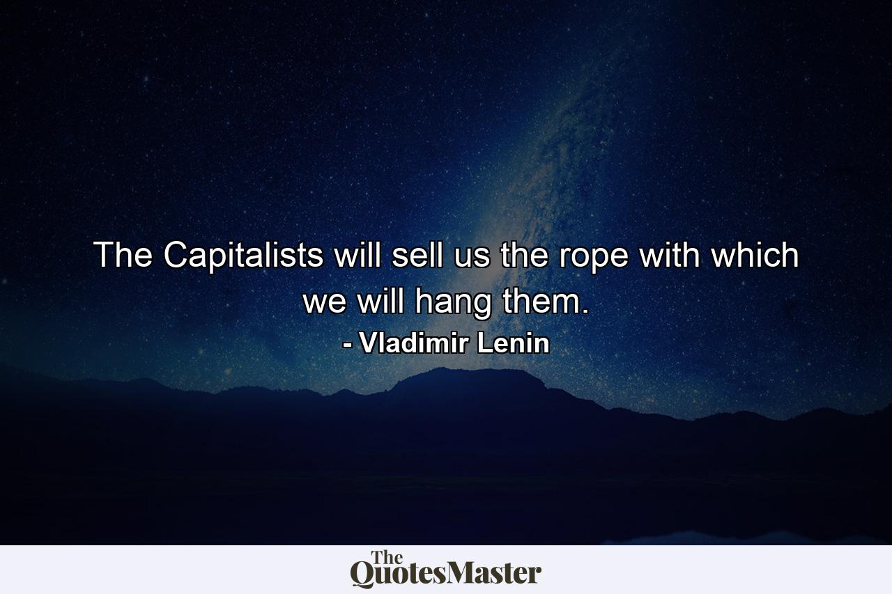 The Capitalists will sell us the rope with which we will hang them. - Quote by Vladimir Lenin