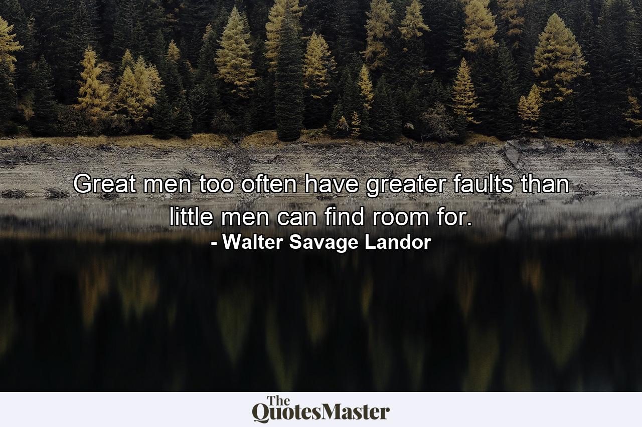 Great men too often have greater faults than little men can find room for. - Quote by Walter Savage Landor