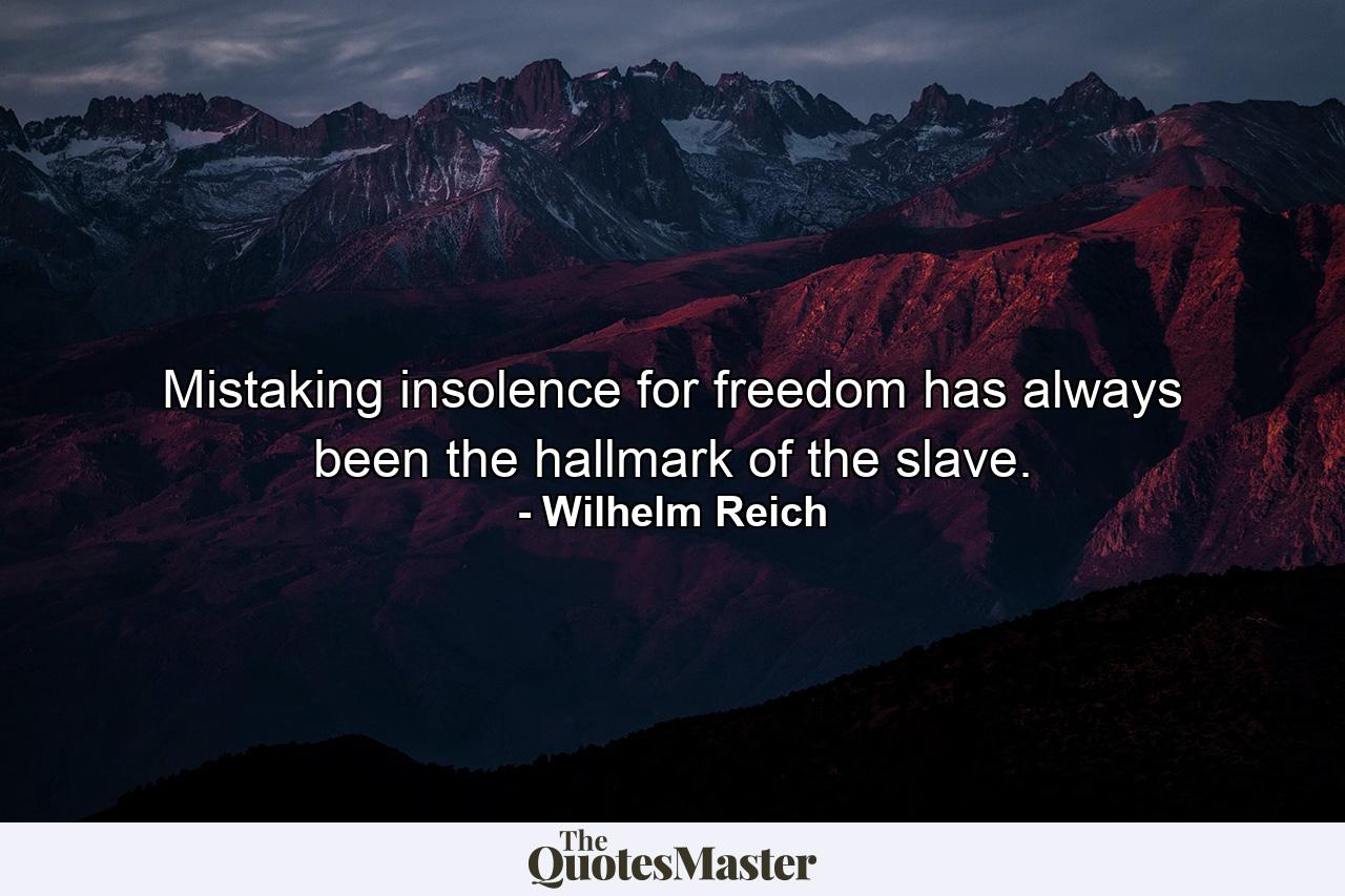 Mistaking insolence for freedom has always been the hallmark of the slave. - Quote by Wilhelm Reich