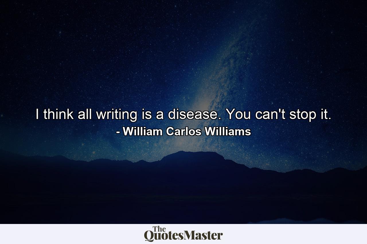 I think all writing is a disease. You can't stop it. - Quote by William Carlos Williams