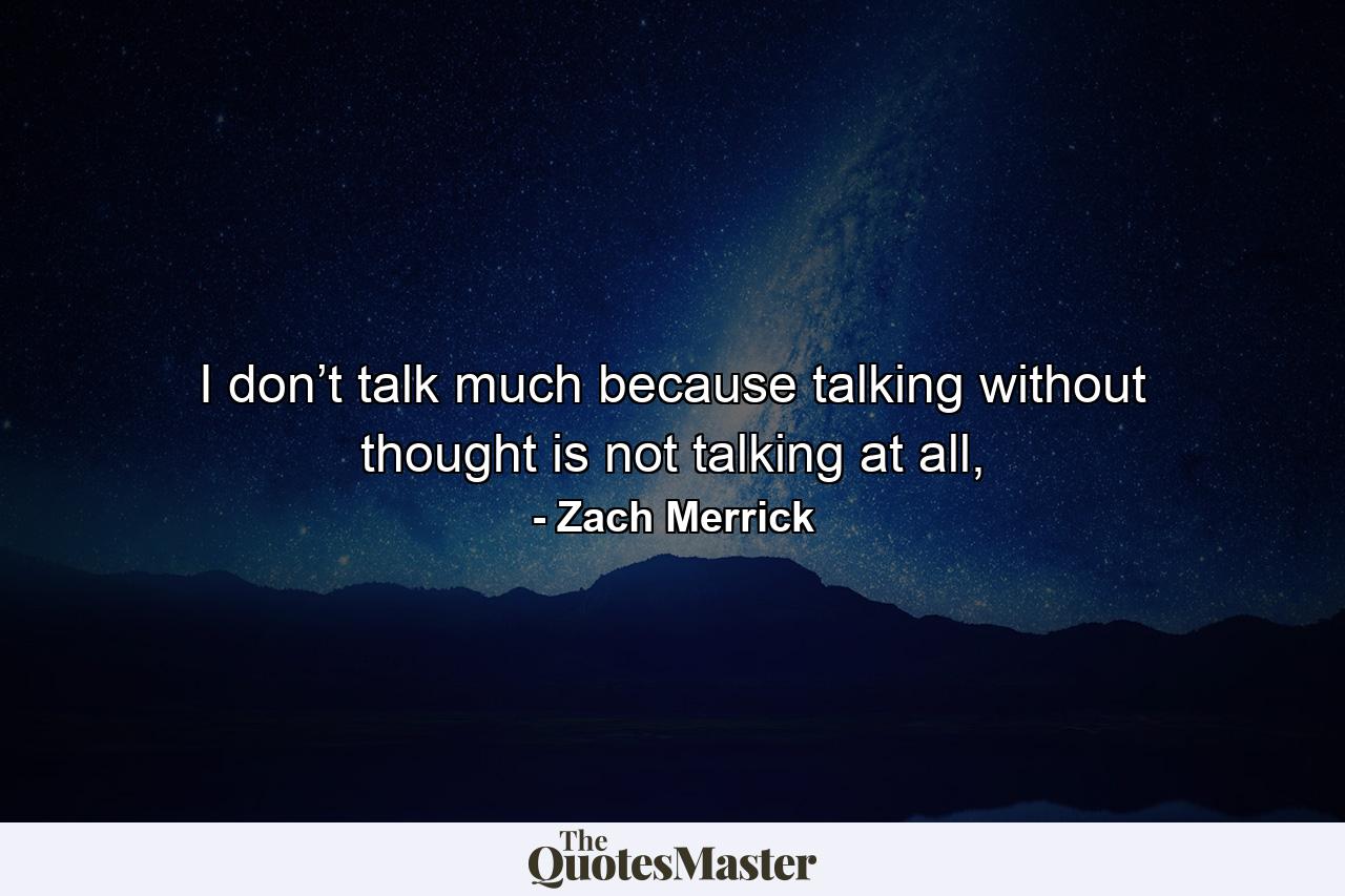 I don’t talk much because talking without thought is not talking at all, - Quote by Zach Merrick