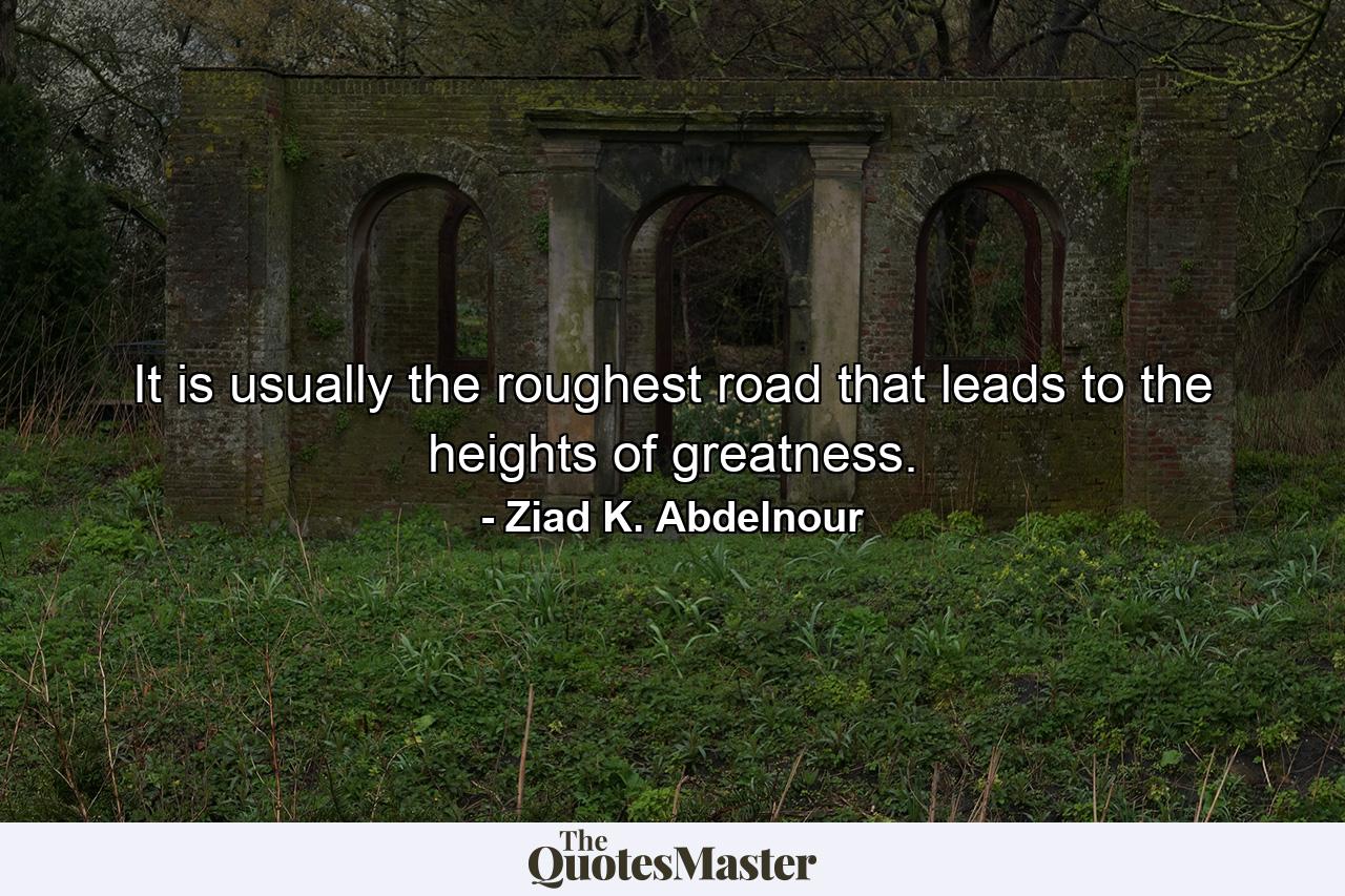 It is usually the roughest road that leads to the heights of greatness. - Quote by Ziad K. Abdelnour