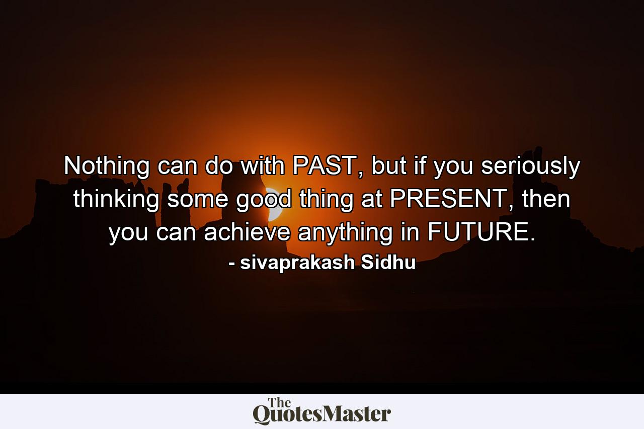 Nothing can do with PAST, but if you seriously thinking some good thing at PRESENT, then you can achieve anything in FUTURE. - Quote by sivaprakash Sidhu