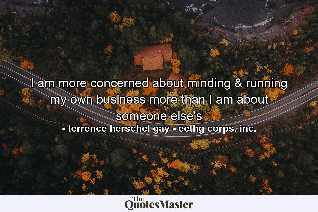 I am more concerned about minding & running my own business more than I am about someone else's - Quote by terrence herschel gay - eethg corps. inc.