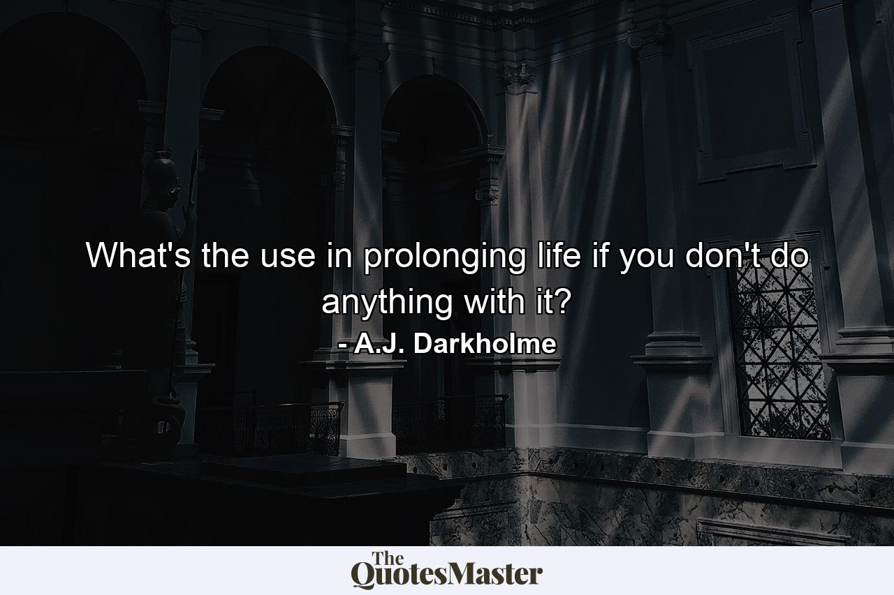 What's the use in prolonging life if you don't do anything with it? - Quote by A.J. Darkholme