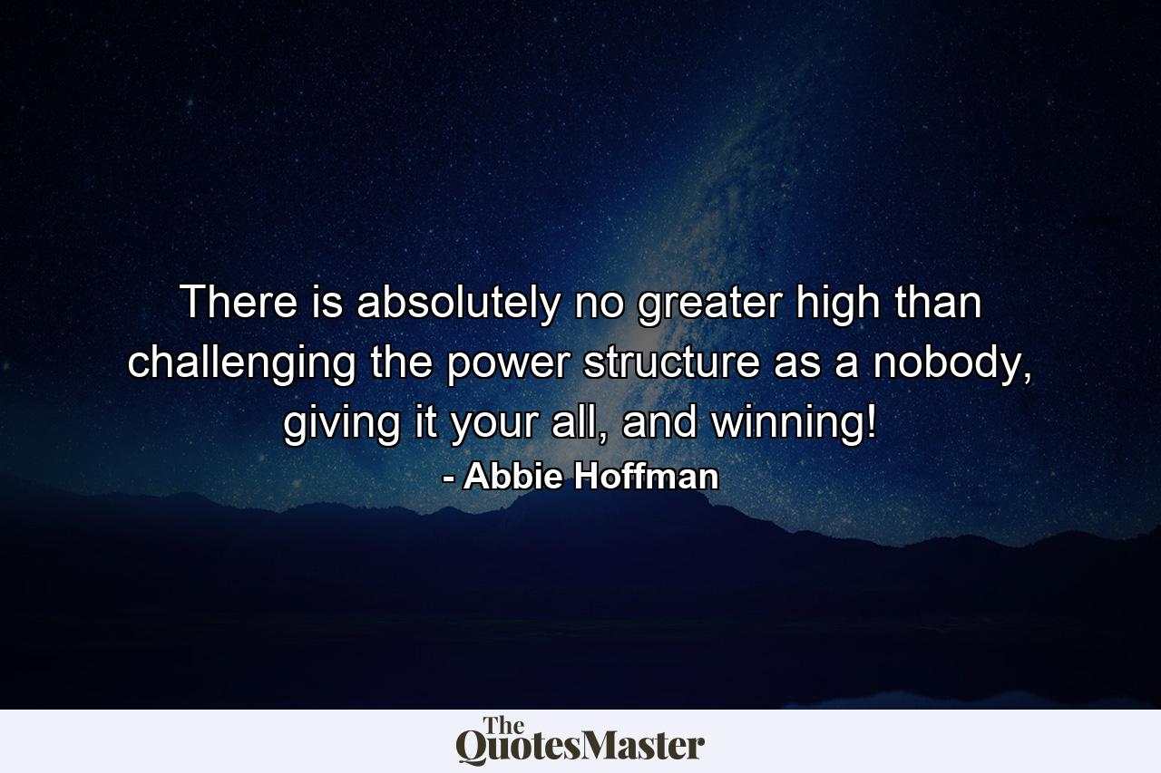 There is absolutely no greater high than challenging the power structure as a nobody, giving it your all, and winning! - Quote by Abbie Hoffman