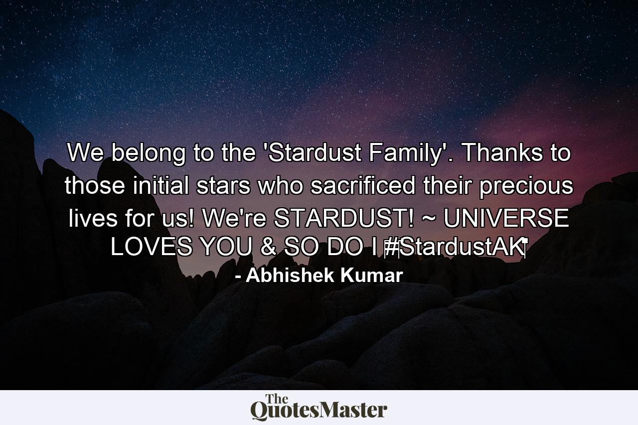 We belong to the 'Stardust Family'. Thanks to those initial stars who sacrificed their precious lives for us! We're STARDUST! ~ UNIVERSE LOVES YOU & SO DO I ‪#‎StardustAK‬ - Quote by Abhishek Kumar