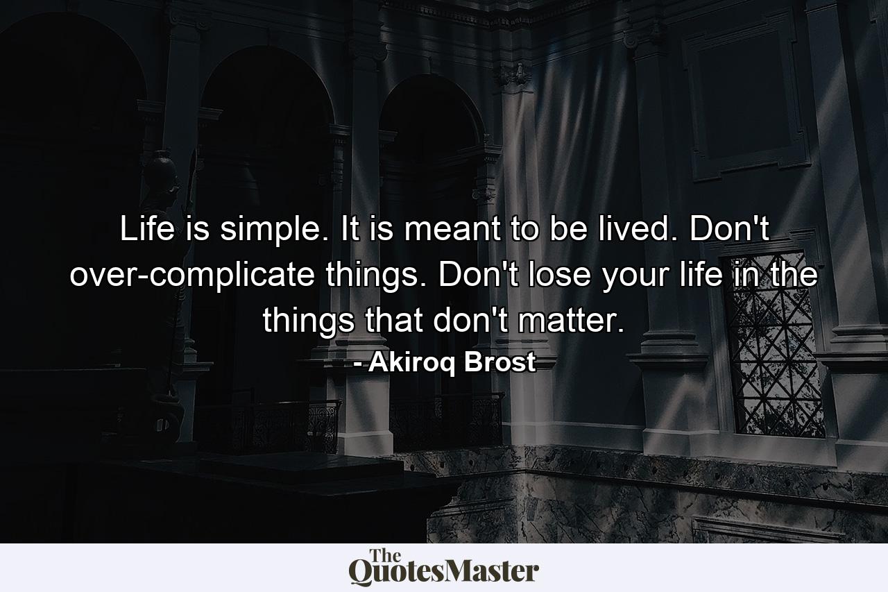 Life is simple. It is meant to be lived. Don't over-complicate things. Don't lose your life in the things that don't matter. - Quote by Akiroq Brost