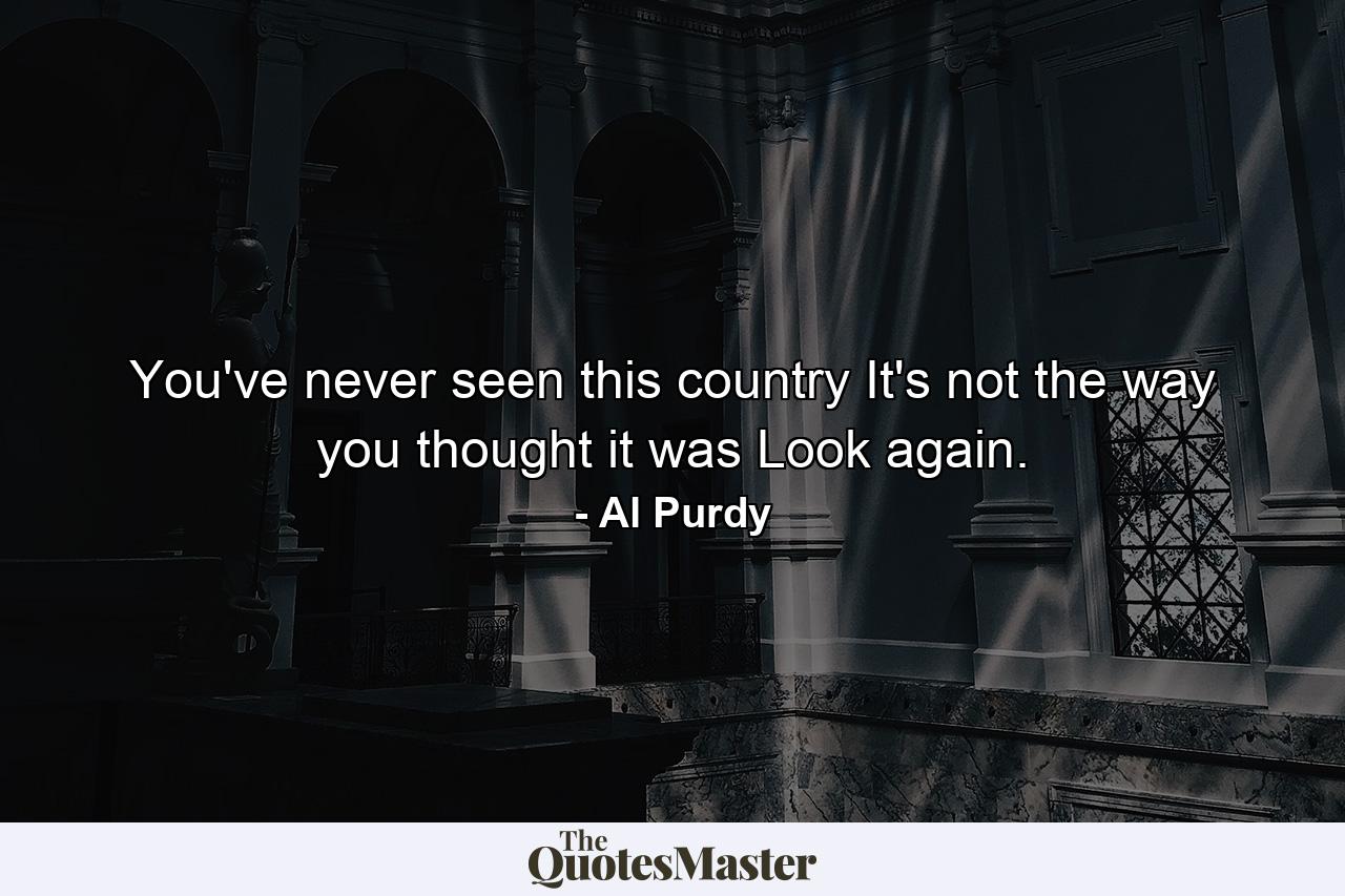 You've never seen this country It's not the way you thought it was Look again. - Quote by Al Purdy