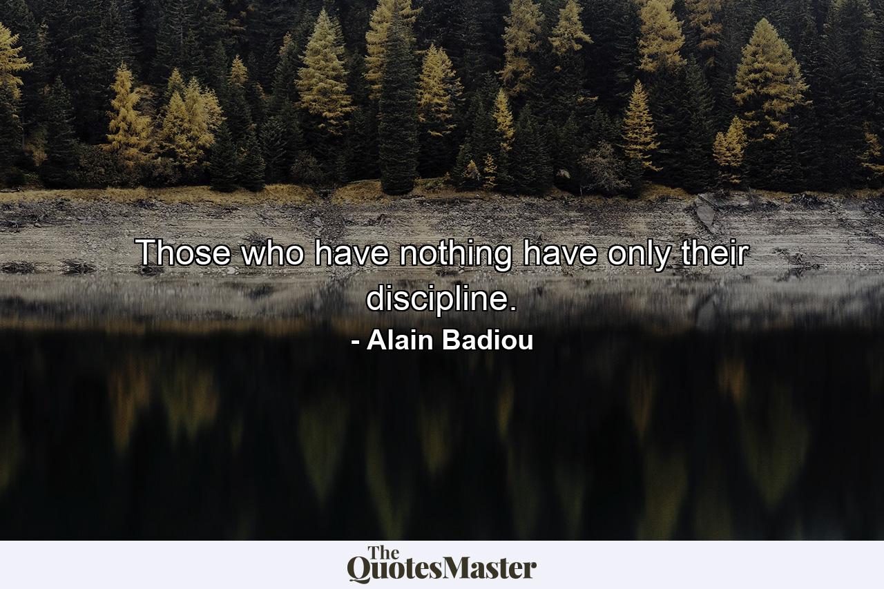 Those who have nothing have only their discipline. - Quote by Alain Badiou