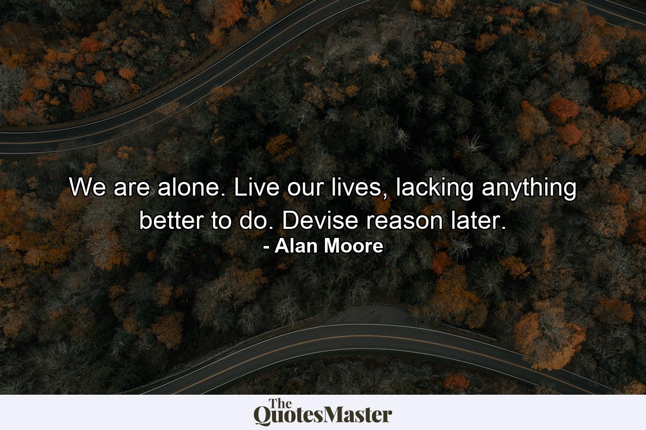 We are alone. Live our lives, lacking anything better to do. Devise reason later. - Quote by Alan Moore