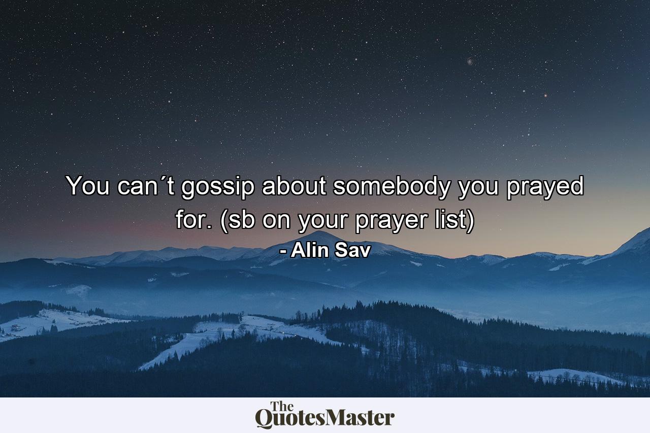 You can´t gossip about somebody you prayed for. (sb on your prayer list) - Quote by Alin Sav