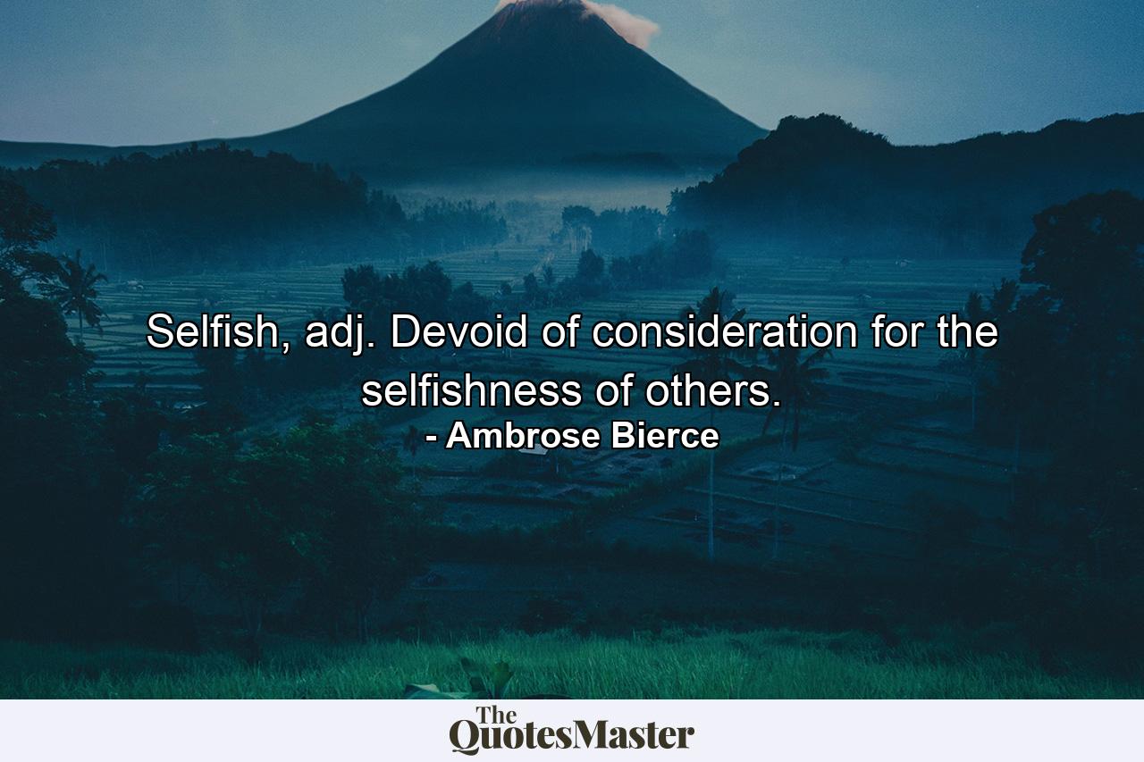 Selfish, adj. Devoid of consideration for the selfishness of others. - Quote by Ambrose Bierce