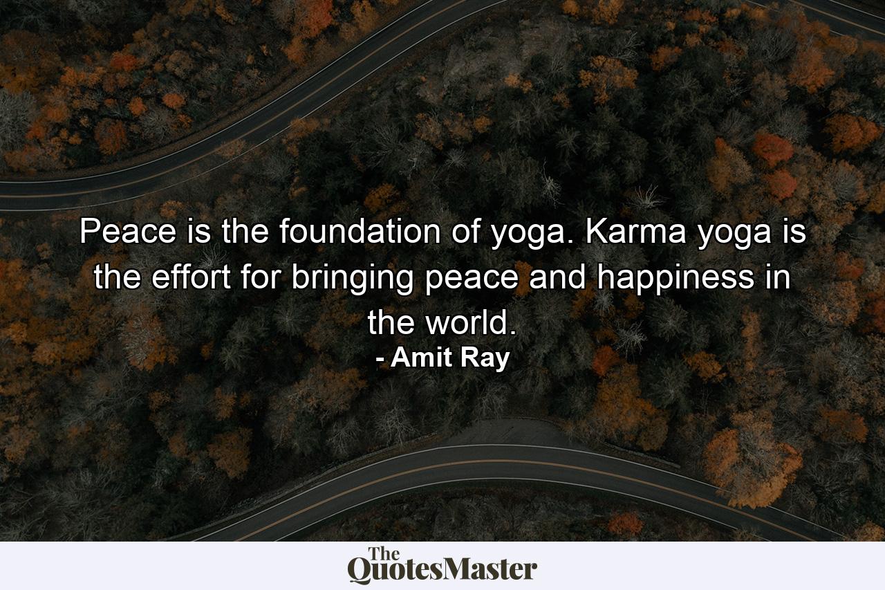 Peace is the foundation of yoga. Karma yoga is the effort for bringing peace and happiness in the world. - Quote by Amit Ray