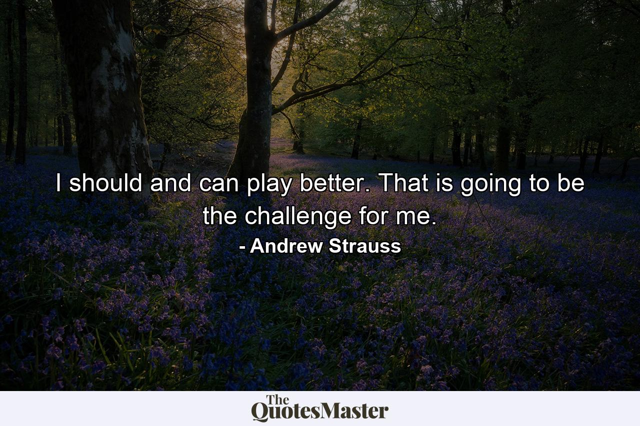 I should and can play better. That is going to be the challenge for me. - Quote by Andrew Strauss