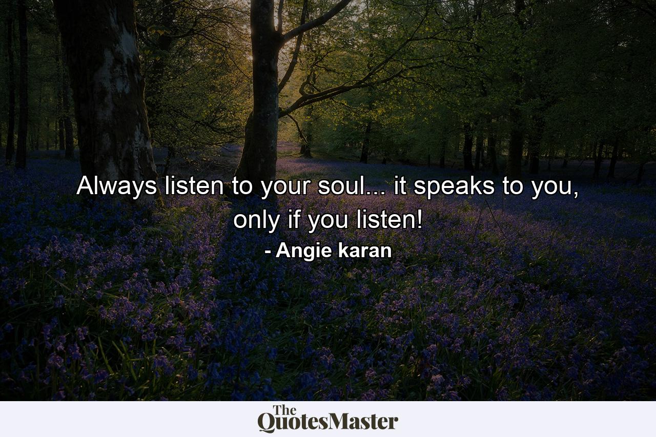 Always listen to your soul... it speaks to you, only if you listen! - Quote by Angie karan