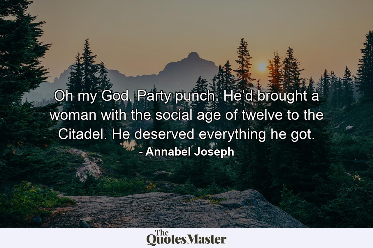 Oh my God. Party punch. He’d brought a woman with the social age of twelve to the Citadel. He deserved everything he got. - Quote by Annabel Joseph