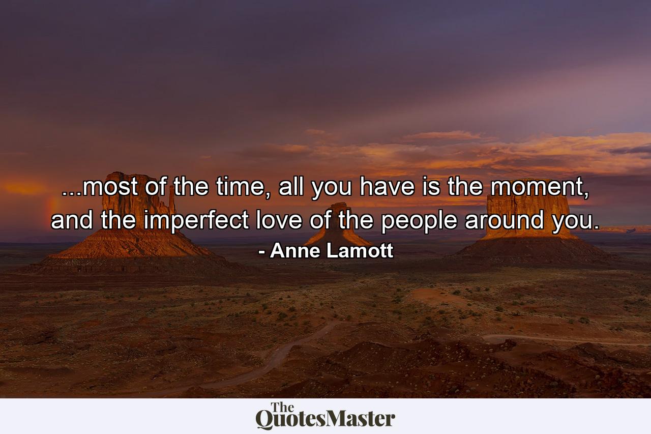 ...most of the time, all you have is the moment, and the imperfect love of the people around you. - Quote by Anne Lamott