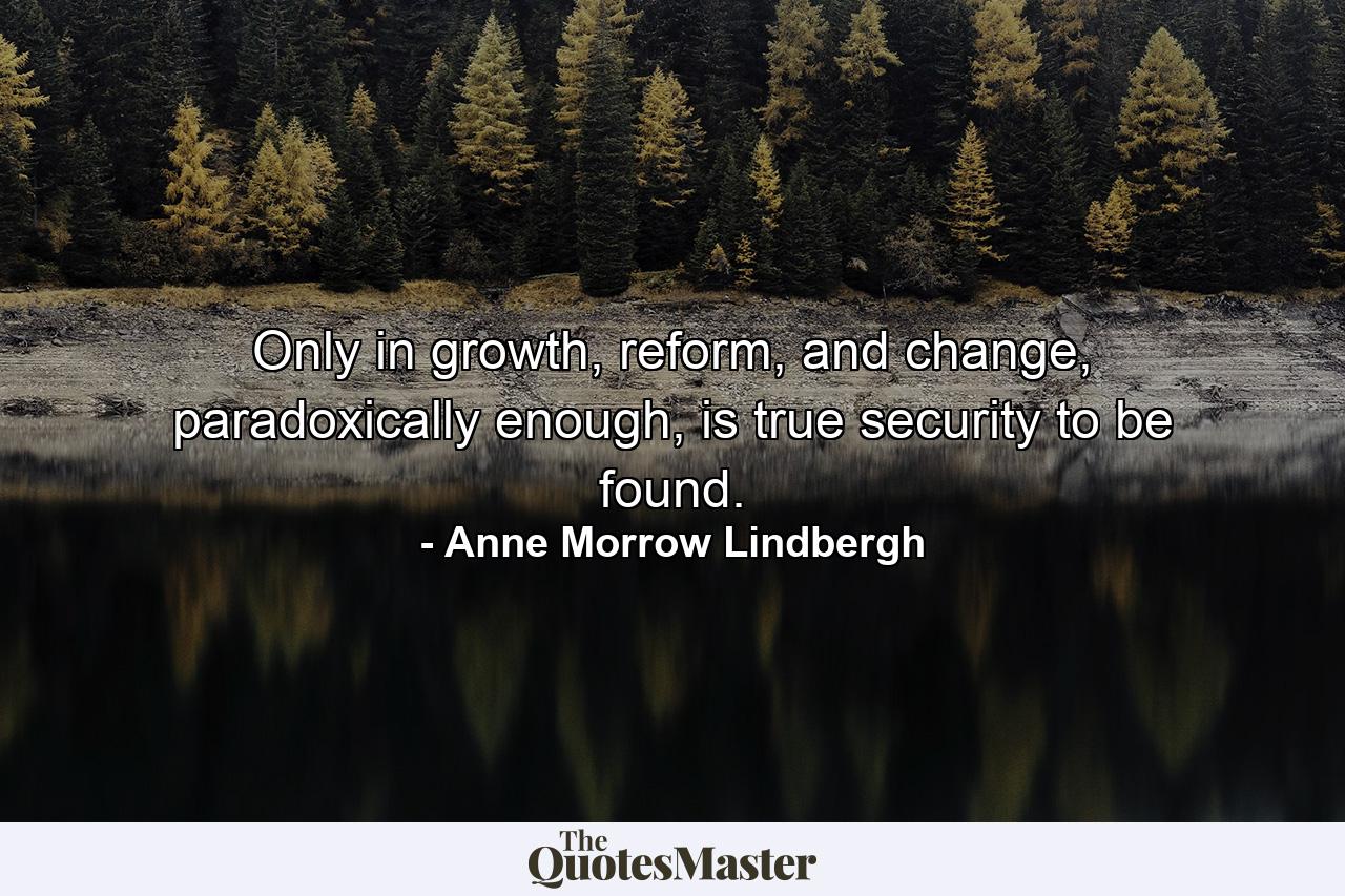 Only in growth, reform, and change, paradoxically enough, is true security to be found. - Quote by Anne Morrow Lindbergh