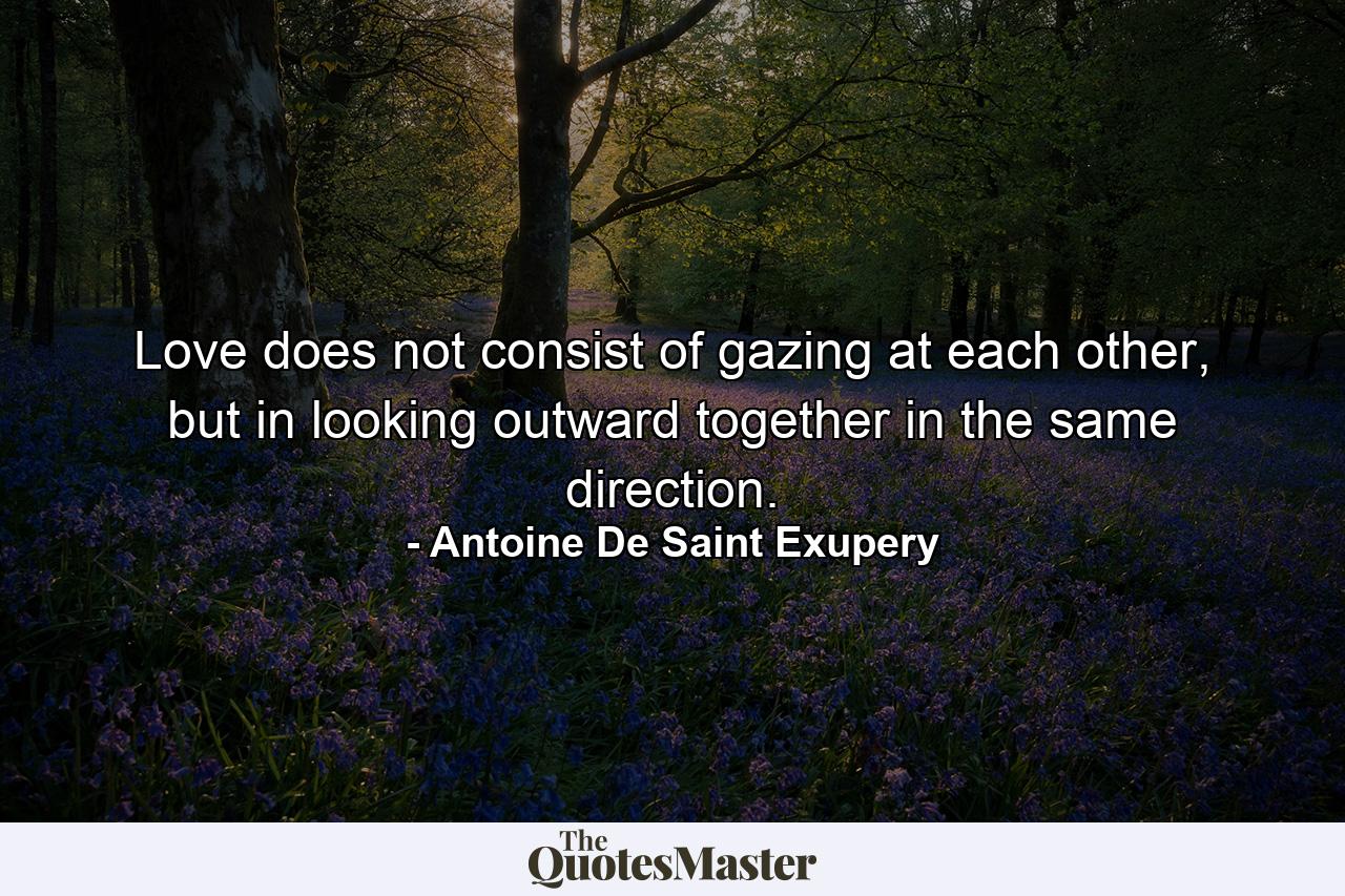 Love does not consist of gazing at each other, but in looking outward together in the same direction. - Quote by Antoine De Saint Exupery