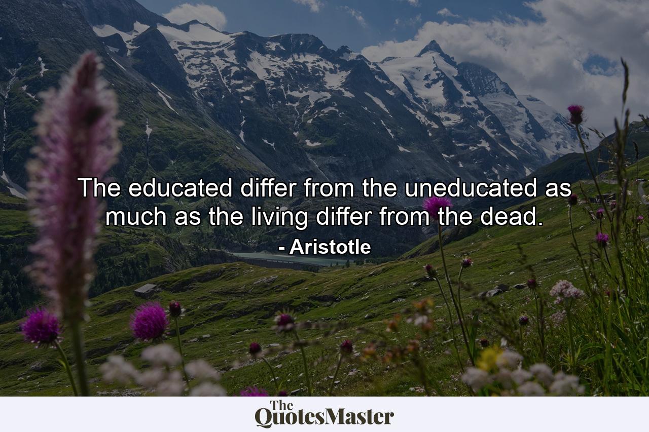 The educated differ from the uneducated as much as the living differ from the dead. - Quote by Aristotle