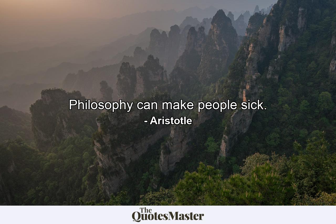 Philosophy can make people sick. - Quote by Aristotle