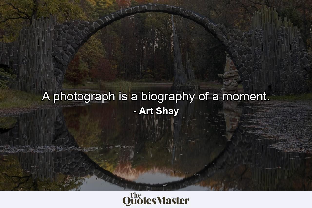 A photograph is a biography of a moment. - Quote by Art Shay