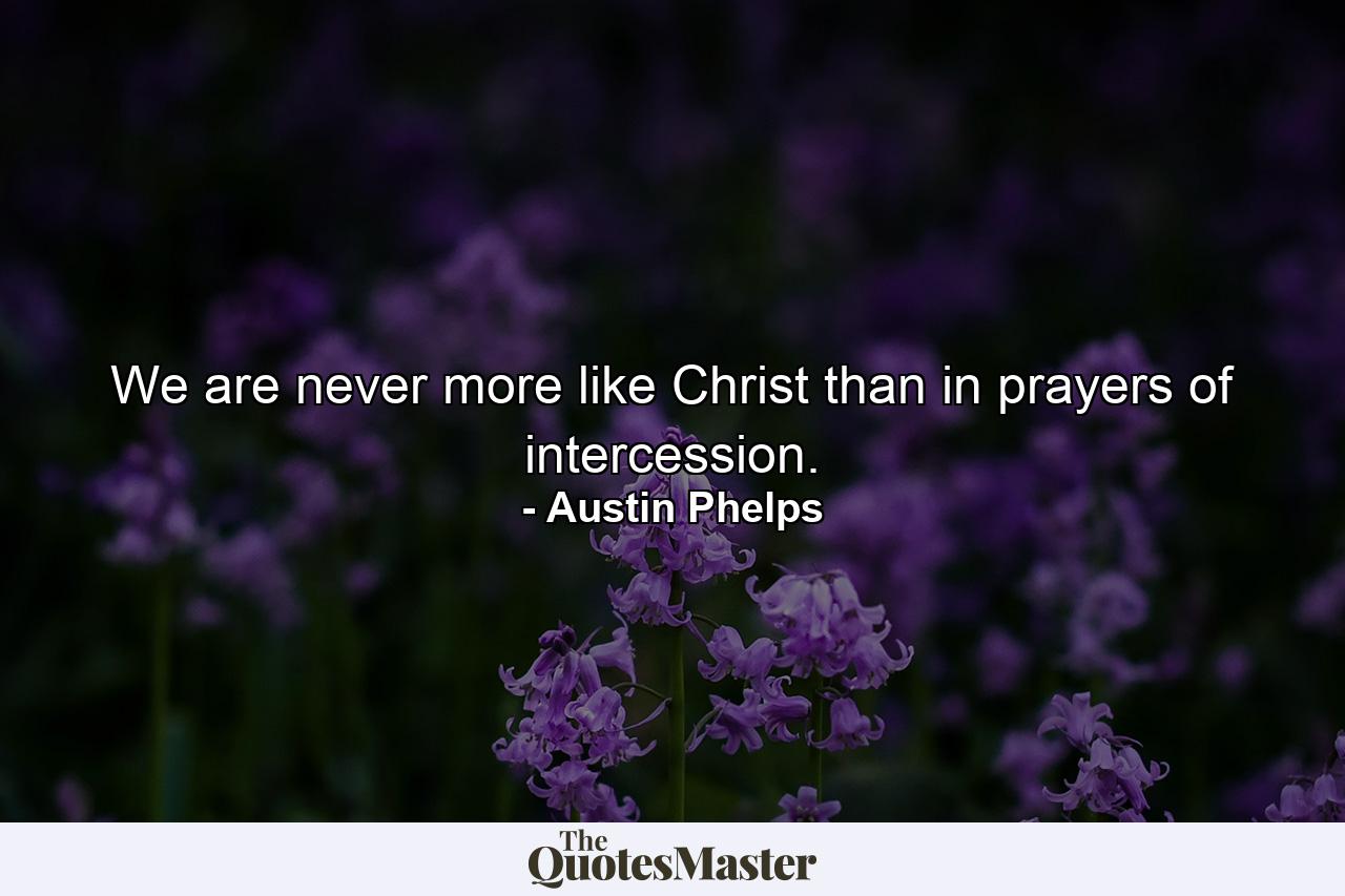 We are never more like Christ than in prayers of intercession. - Quote by Austin Phelps