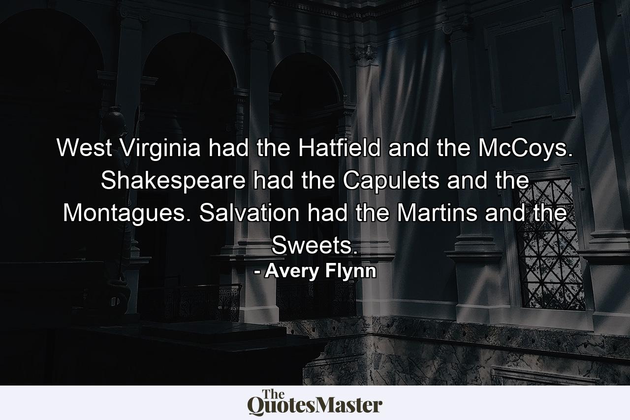 West Virginia had the Hatfield and the McCoys. Shakespeare had the Capulets and the Montagues. Salvation had the Martins and the Sweets. - Quote by Avery Flynn