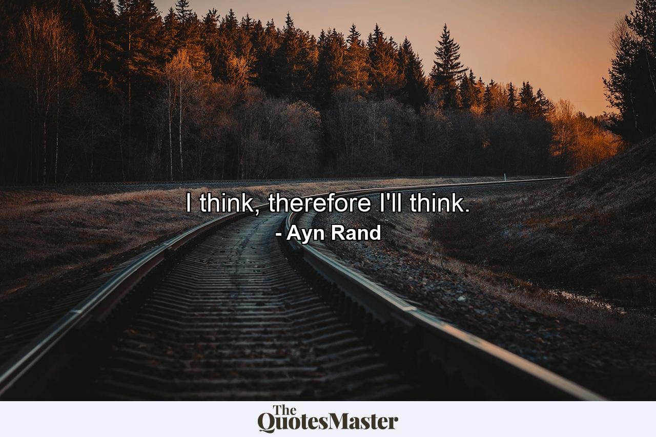 I think, therefore I'll think. - Quote by Ayn Rand