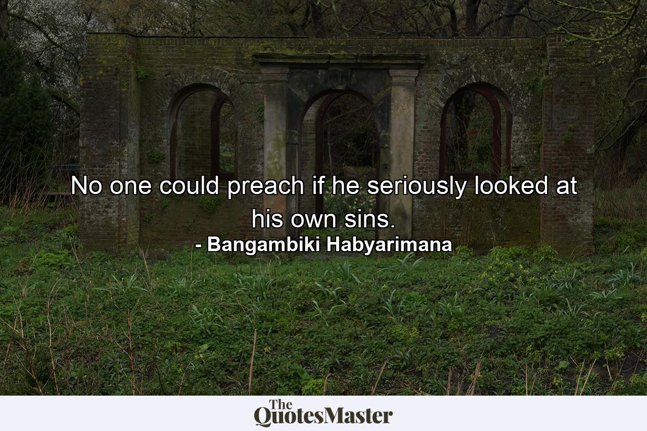 No one could preach if he seriously looked at his own sins. - Quote by Bangambiki Habyarimana