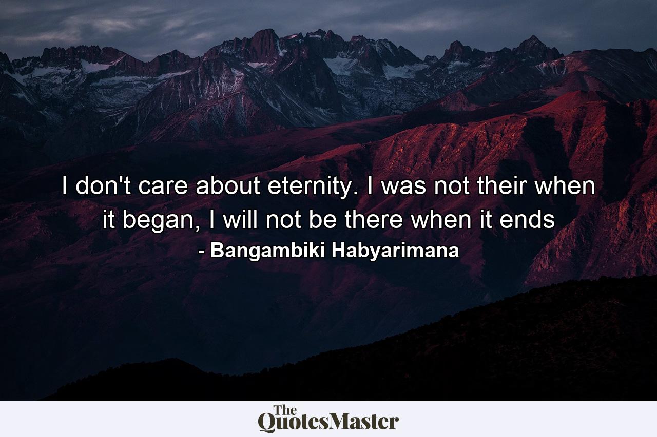 I don't care about eternity. I was not their when it began, I will not be there when it ends - Quote by Bangambiki Habyarimana