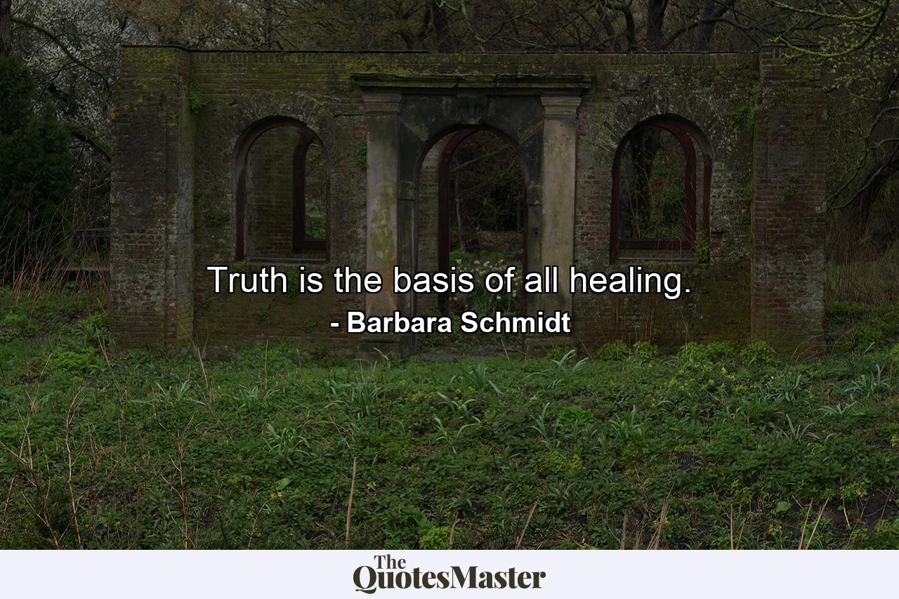 Truth is the basis of all healing. - Quote by Barbara Schmidt