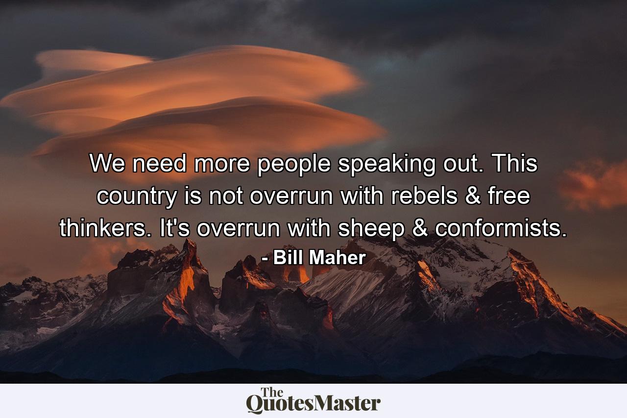 We need more people speaking out. This country is not overrun with rebels & free thinkers. It's overrun with sheep & conformists. - Quote by Bill Maher