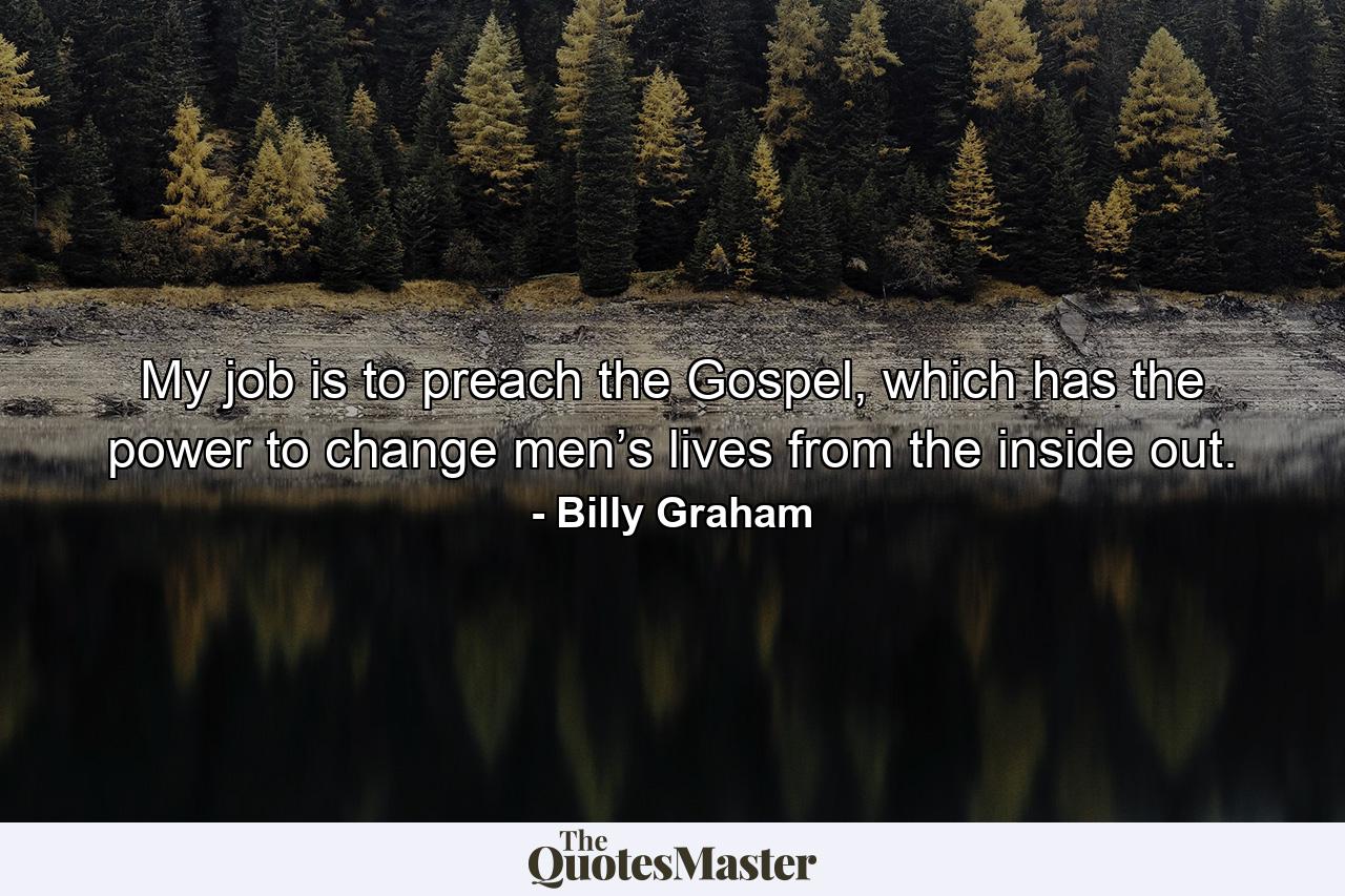 My job is to preach the Gospel, which has the power to change men’s lives from the inside out. - Quote by Billy Graham